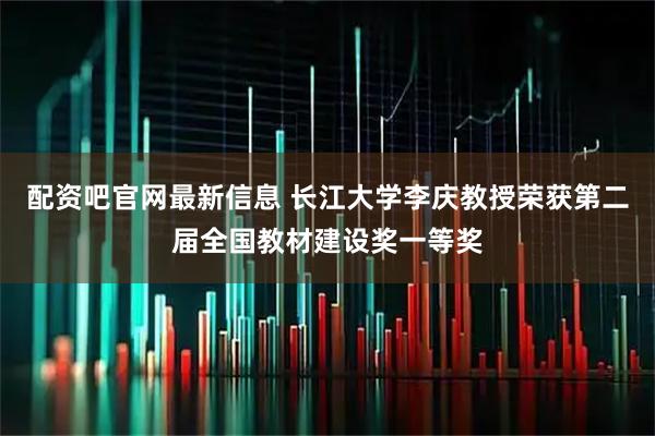 配资吧官网最新信息 长江大学李庆教授荣获第二届全国教材建设奖一等奖