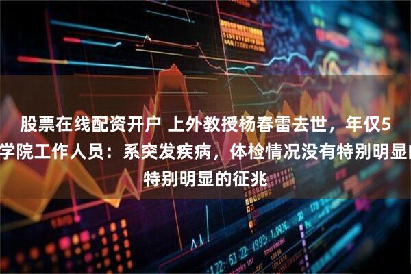 股票在线配资开户 上外教授杨春雷去世，年仅50岁，学院工作人员：系突发疾病，体检情况没有特别明显的征兆